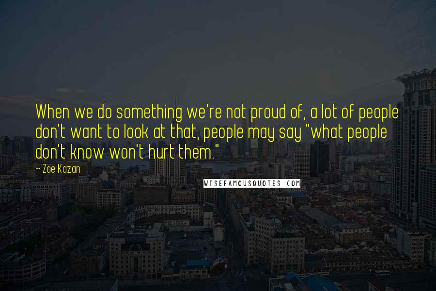 Zoe Kazan Quotes: When we do something we're not proud of, a lot of people don't want to look at that, people may say "what people don't know won't hurt them."