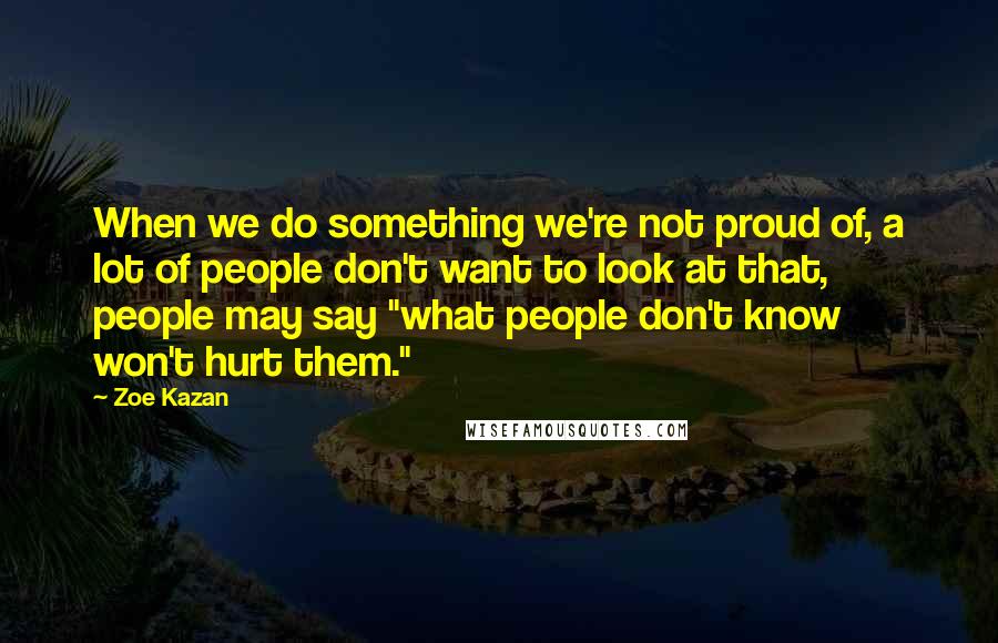 Zoe Kazan Quotes: When we do something we're not proud of, a lot of people don't want to look at that, people may say "what people don't know won't hurt them."