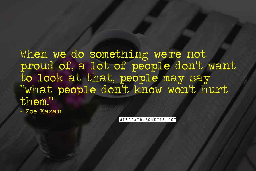 Zoe Kazan Quotes: When we do something we're not proud of, a lot of people don't want to look at that, people may say "what people don't know won't hurt them."