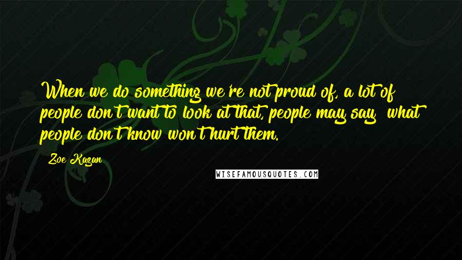 Zoe Kazan Quotes: When we do something we're not proud of, a lot of people don't want to look at that, people may say "what people don't know won't hurt them."