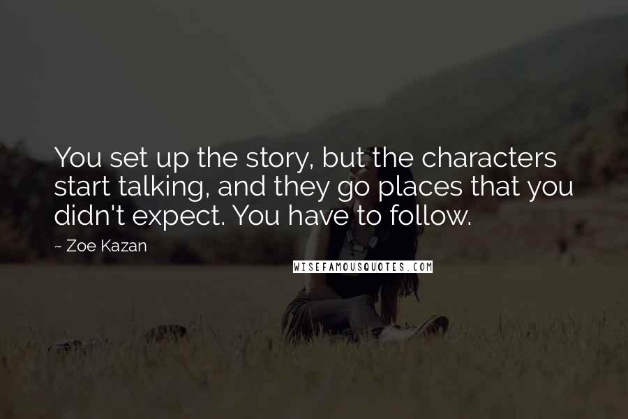 Zoe Kazan Quotes: You set up the story, but the characters start talking, and they go places that you didn't expect. You have to follow.