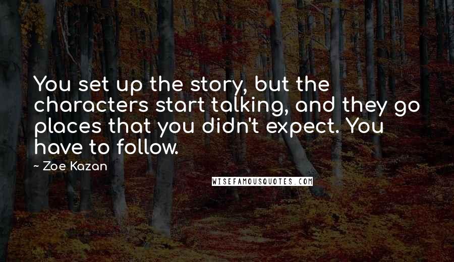 Zoe Kazan Quotes: You set up the story, but the characters start talking, and they go places that you didn't expect. You have to follow.