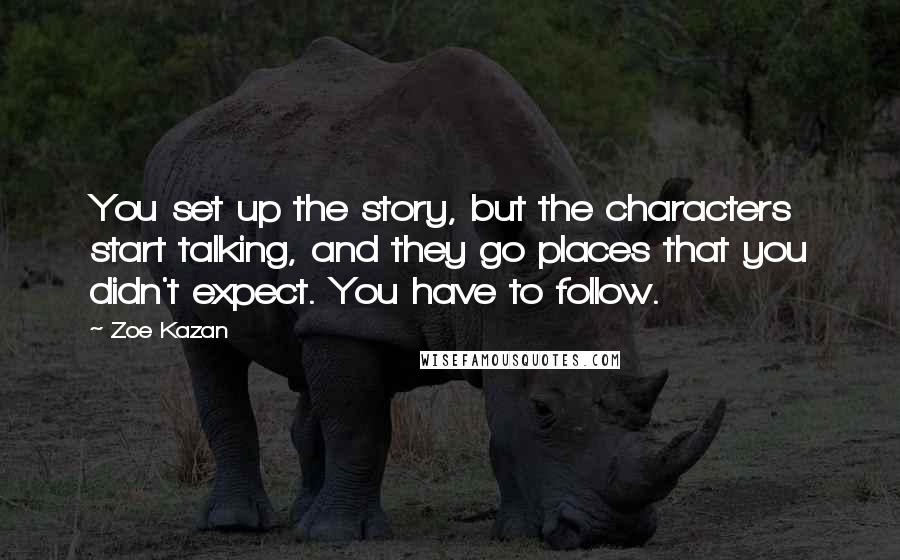 Zoe Kazan Quotes: You set up the story, but the characters start talking, and they go places that you didn't expect. You have to follow.