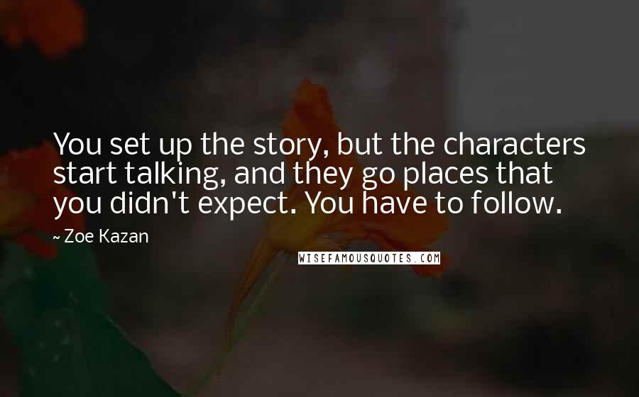 Zoe Kazan Quotes: You set up the story, but the characters start talking, and they go places that you didn't expect. You have to follow.