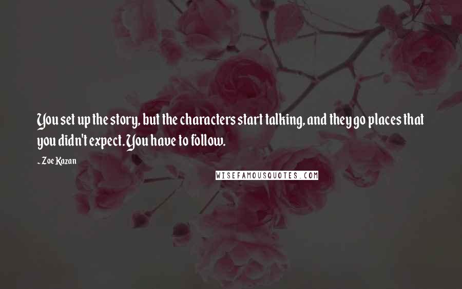 Zoe Kazan Quotes: You set up the story, but the characters start talking, and they go places that you didn't expect. You have to follow.