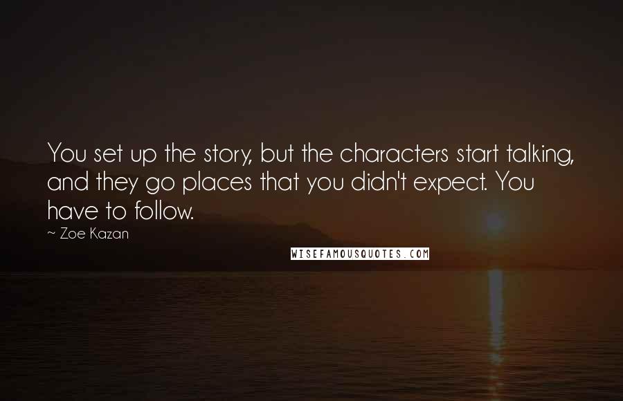 Zoe Kazan Quotes: You set up the story, but the characters start talking, and they go places that you didn't expect. You have to follow.