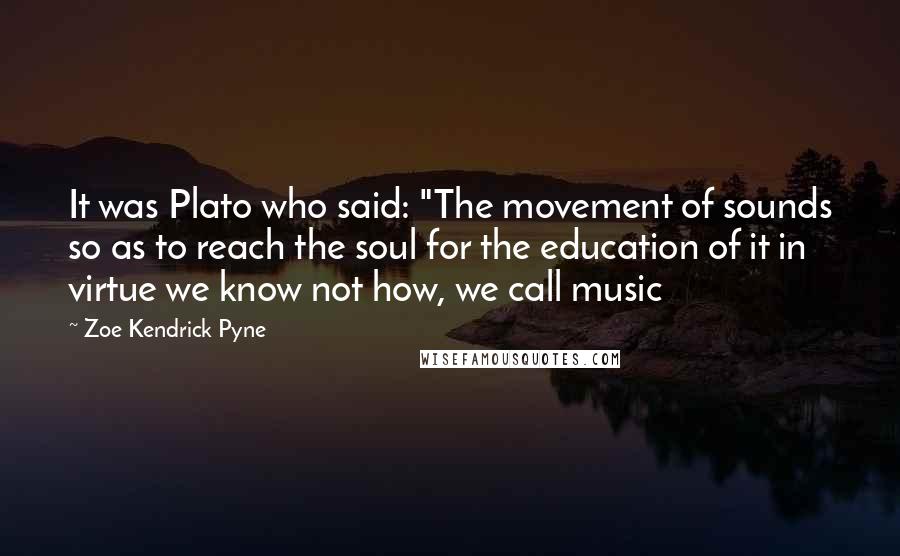 Zoe Kendrick Pyne Quotes: It was Plato who said: "The movement of sounds so as to reach the soul for the education of it in virtue we know not how, we call music