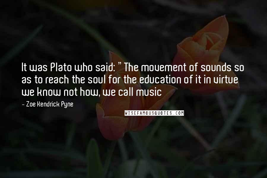 Zoe Kendrick Pyne Quotes: It was Plato who said: "The movement of sounds so as to reach the soul for the education of it in virtue we know not how, we call music