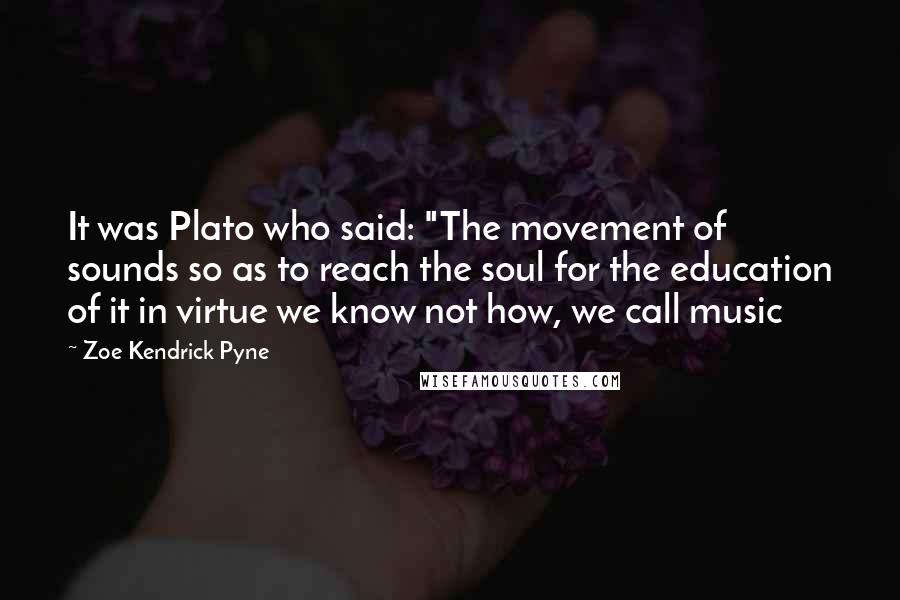 Zoe Kendrick Pyne Quotes: It was Plato who said: "The movement of sounds so as to reach the soul for the education of it in virtue we know not how, we call music