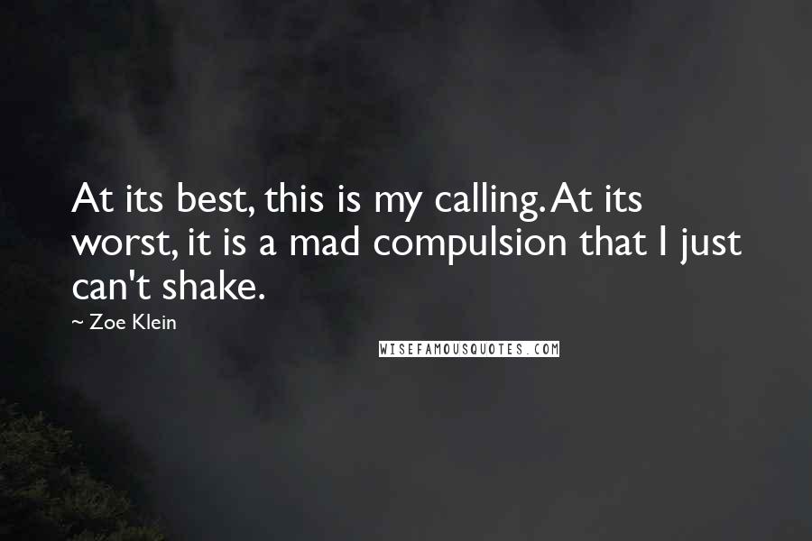 Zoe Klein Quotes: At its best, this is my calling. At its worst, it is a mad compulsion that I just can't shake.