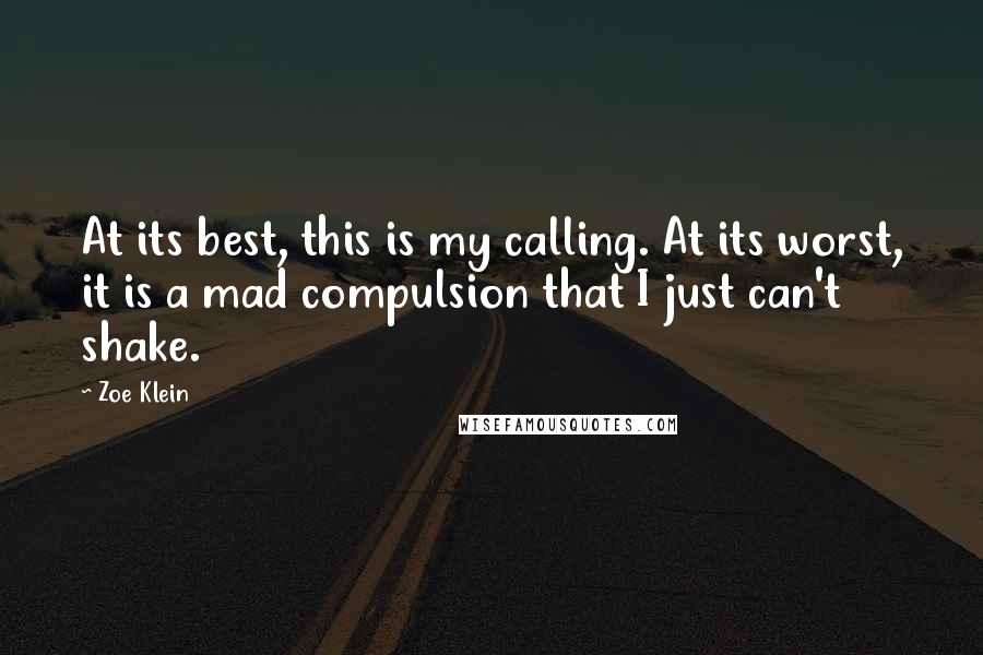 Zoe Klein Quotes: At its best, this is my calling. At its worst, it is a mad compulsion that I just can't shake.