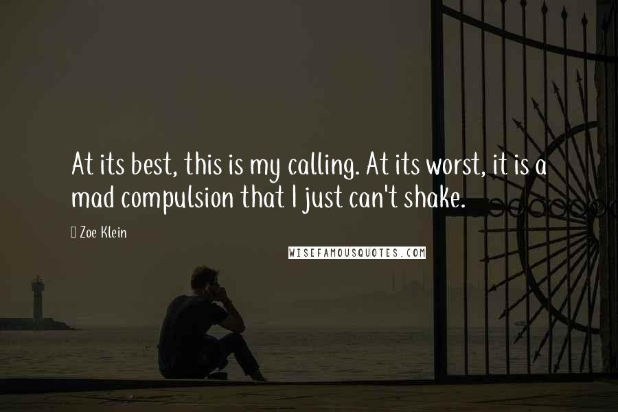 Zoe Klein Quotes: At its best, this is my calling. At its worst, it is a mad compulsion that I just can't shake.