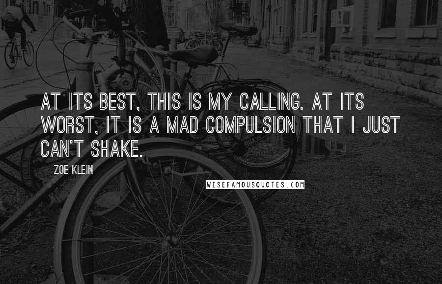 Zoe Klein Quotes: At its best, this is my calling. At its worst, it is a mad compulsion that I just can't shake.