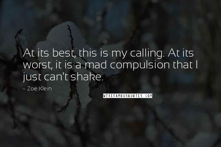 Zoe Klein Quotes: At its best, this is my calling. At its worst, it is a mad compulsion that I just can't shake.