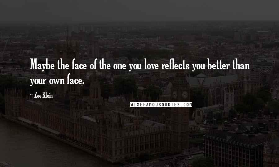 Zoe Klein Quotes: Maybe the face of the one you love reflects you better than your own face.