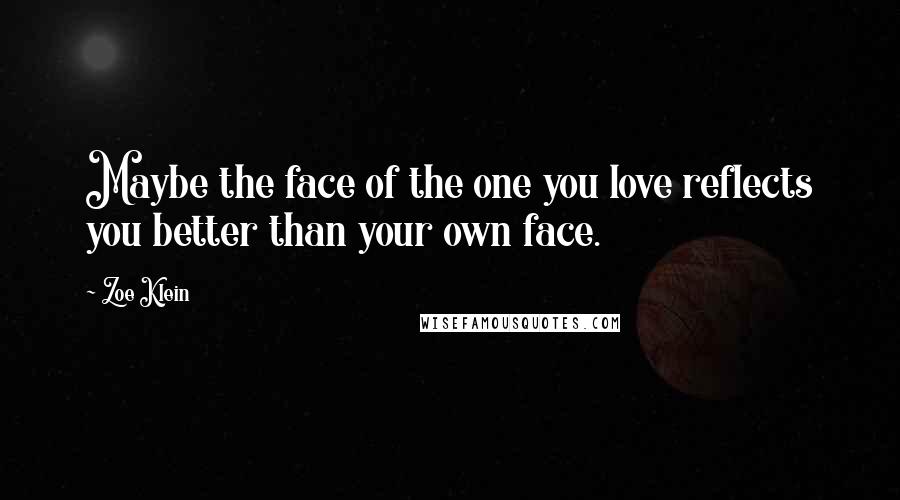 Zoe Klein Quotes: Maybe the face of the one you love reflects you better than your own face.