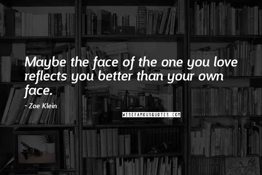 Zoe Klein Quotes: Maybe the face of the one you love reflects you better than your own face.