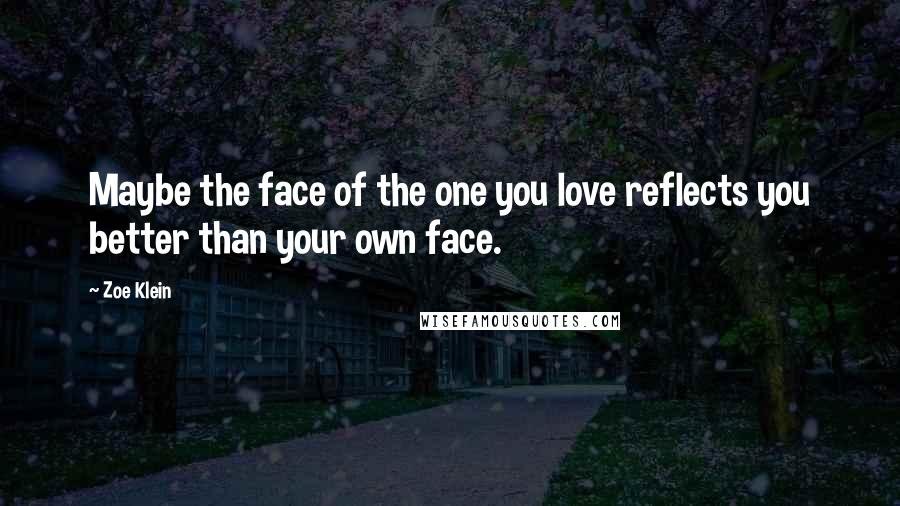 Zoe Klein Quotes: Maybe the face of the one you love reflects you better than your own face.