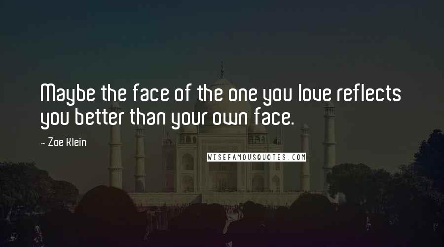 Zoe Klein Quotes: Maybe the face of the one you love reflects you better than your own face.