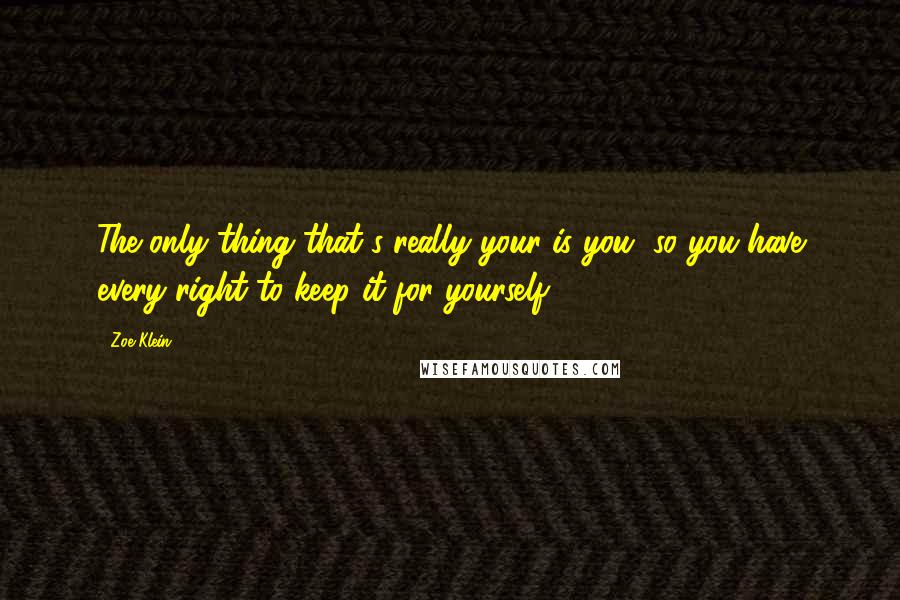 Zoe Klein Quotes: The only thing that's really your is you, so you have every right to keep it for yourself.