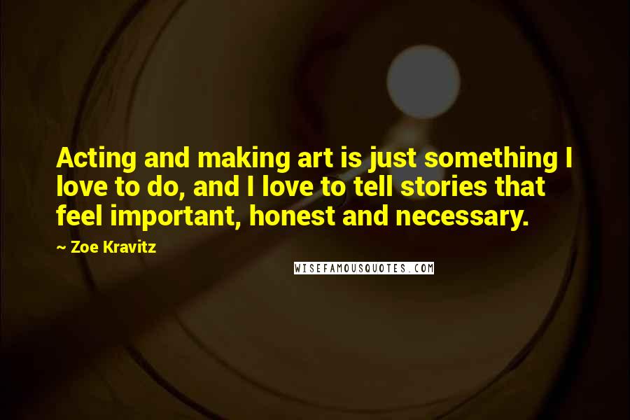 Zoe Kravitz Quotes: Acting and making art is just something I love to do, and I love to tell stories that feel important, honest and necessary.