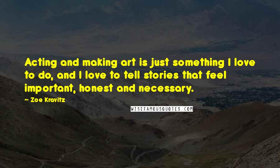 Zoe Kravitz Quotes: Acting and making art is just something I love to do, and I love to tell stories that feel important, honest and necessary.