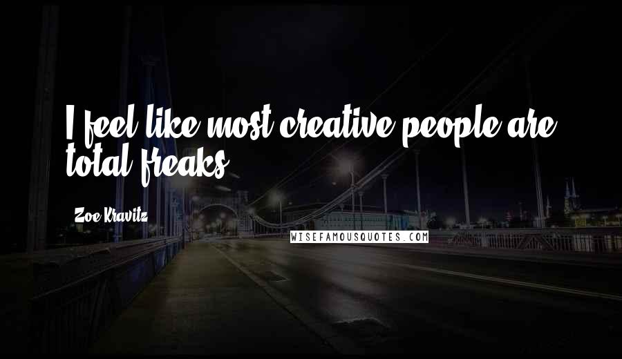 Zoe Kravitz Quotes: I feel like most creative people are total freaks.