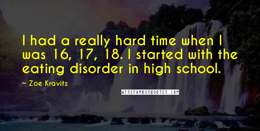 Zoe Kravitz Quotes: I had a really hard time when I was 16, 17, 18. I started with the eating disorder in high school.