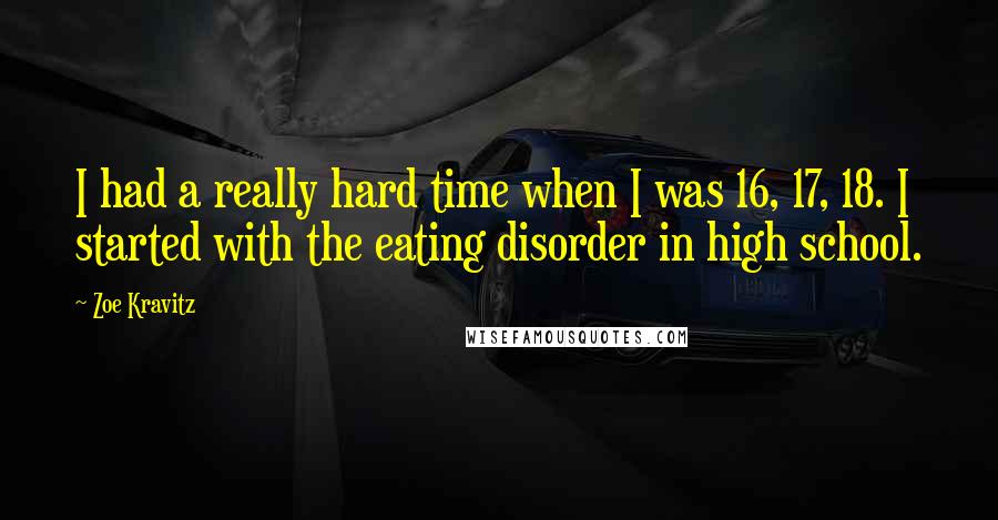 Zoe Kravitz Quotes: I had a really hard time when I was 16, 17, 18. I started with the eating disorder in high school.