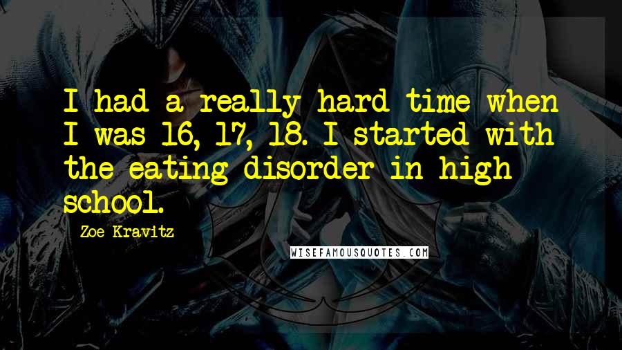 Zoe Kravitz Quotes: I had a really hard time when I was 16, 17, 18. I started with the eating disorder in high school.