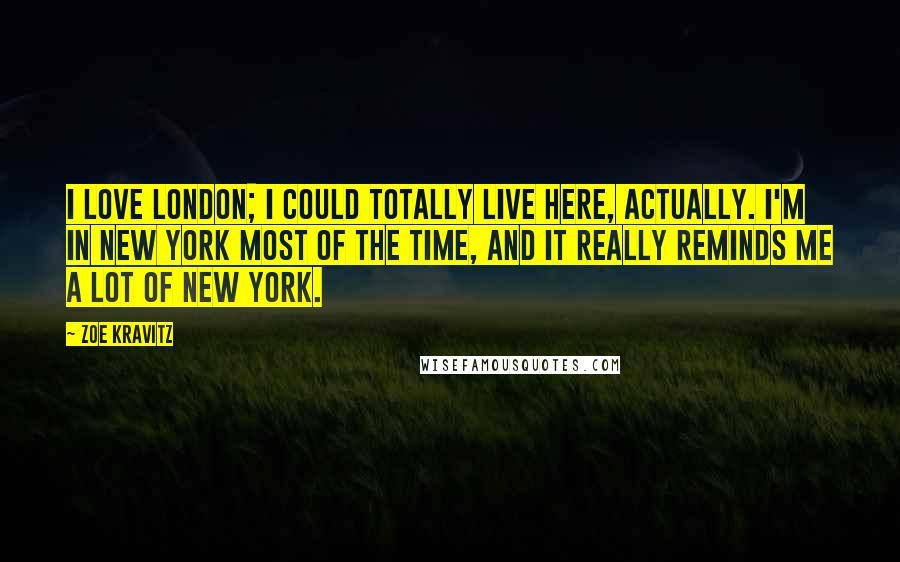 Zoe Kravitz Quotes: I love London; I could totally live here, actually. I'm in New York most of the time, and it really reminds me a lot of New York.