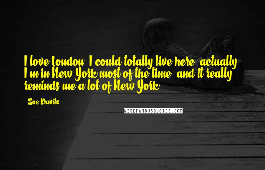 Zoe Kravitz Quotes: I love London; I could totally live here, actually. I'm in New York most of the time, and it really reminds me a lot of New York.