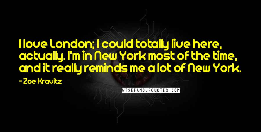 Zoe Kravitz Quotes: I love London; I could totally live here, actually. I'm in New York most of the time, and it really reminds me a lot of New York.