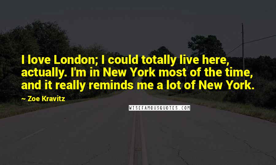 Zoe Kravitz Quotes: I love London; I could totally live here, actually. I'm in New York most of the time, and it really reminds me a lot of New York.