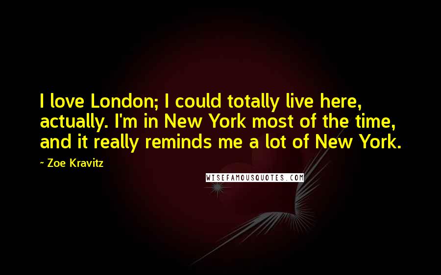 Zoe Kravitz Quotes: I love London; I could totally live here, actually. I'm in New York most of the time, and it really reminds me a lot of New York.