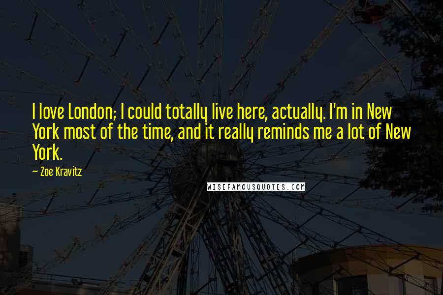 Zoe Kravitz Quotes: I love London; I could totally live here, actually. I'm in New York most of the time, and it really reminds me a lot of New York.