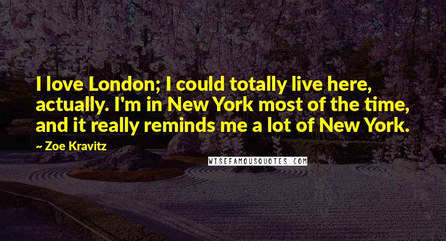 Zoe Kravitz Quotes: I love London; I could totally live here, actually. I'm in New York most of the time, and it really reminds me a lot of New York.