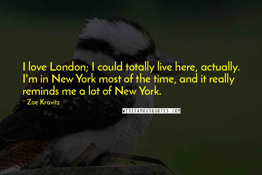 Zoe Kravitz Quotes: I love London; I could totally live here, actually. I'm in New York most of the time, and it really reminds me a lot of New York.