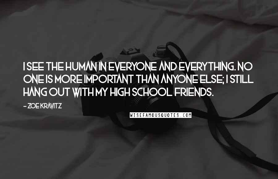 Zoe Kravitz Quotes: I see the human in everyone and everything. No one is more important than anyone else; I still hang out with my high school friends.