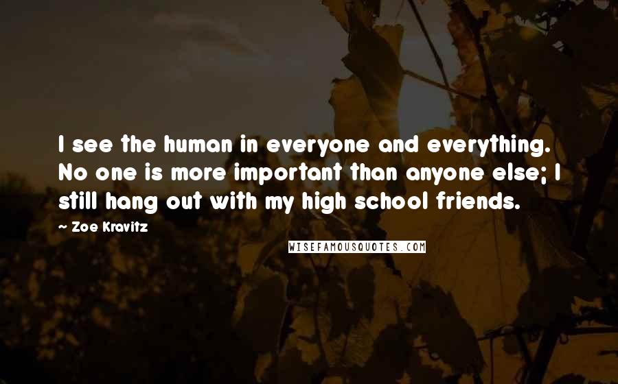 Zoe Kravitz Quotes: I see the human in everyone and everything. No one is more important than anyone else; I still hang out with my high school friends.