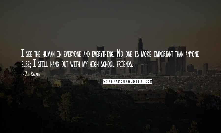 Zoe Kravitz Quotes: I see the human in everyone and everything. No one is more important than anyone else; I still hang out with my high school friends.