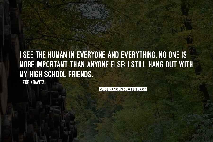 Zoe Kravitz Quotes: I see the human in everyone and everything. No one is more important than anyone else; I still hang out with my high school friends.