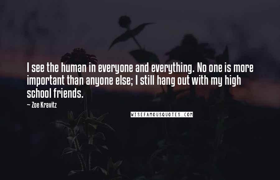 Zoe Kravitz Quotes: I see the human in everyone and everything. No one is more important than anyone else; I still hang out with my high school friends.