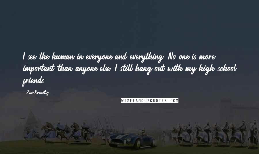 Zoe Kravitz Quotes: I see the human in everyone and everything. No one is more important than anyone else; I still hang out with my high school friends.