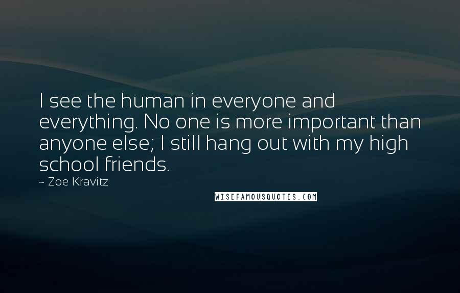 Zoe Kravitz Quotes: I see the human in everyone and everything. No one is more important than anyone else; I still hang out with my high school friends.