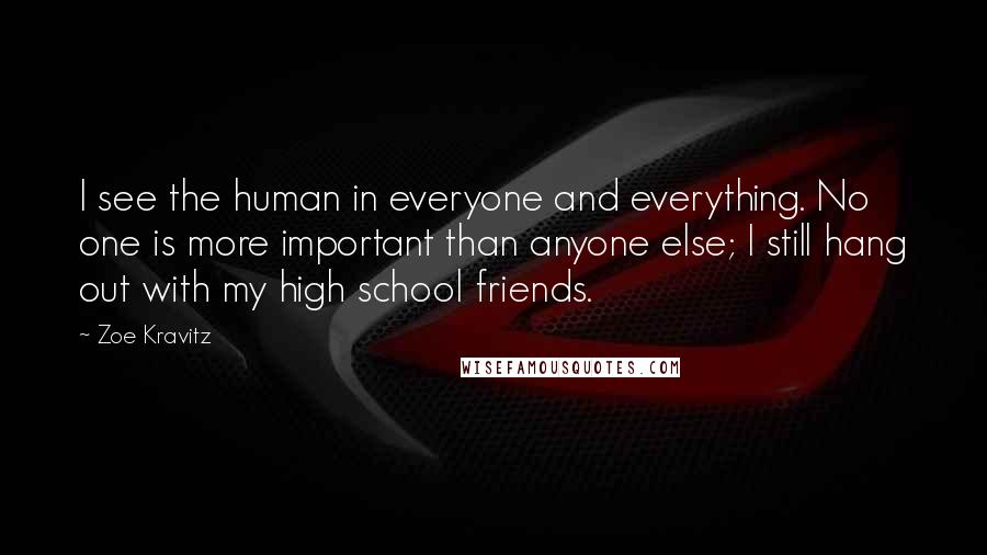 Zoe Kravitz Quotes: I see the human in everyone and everything. No one is more important than anyone else; I still hang out with my high school friends.