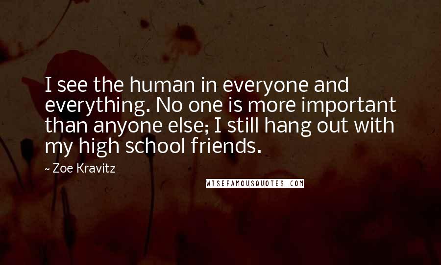 Zoe Kravitz Quotes: I see the human in everyone and everything. No one is more important than anyone else; I still hang out with my high school friends.