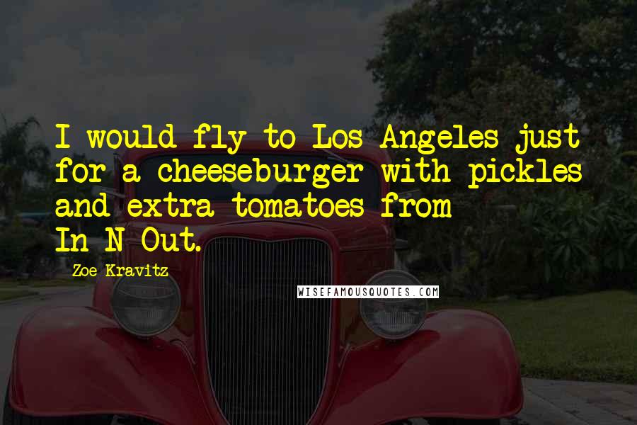 Zoe Kravitz Quotes: I would fly to Los Angeles just for a cheeseburger with pickles and extra tomatoes from In-N-Out.