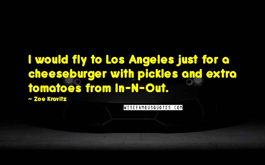 Zoe Kravitz Quotes: I would fly to Los Angeles just for a cheeseburger with pickles and extra tomatoes from In-N-Out.