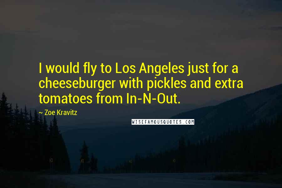 Zoe Kravitz Quotes: I would fly to Los Angeles just for a cheeseburger with pickles and extra tomatoes from In-N-Out.